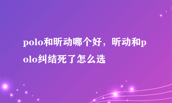 polo和昕动哪个好，昕动和polo纠结死了怎么选