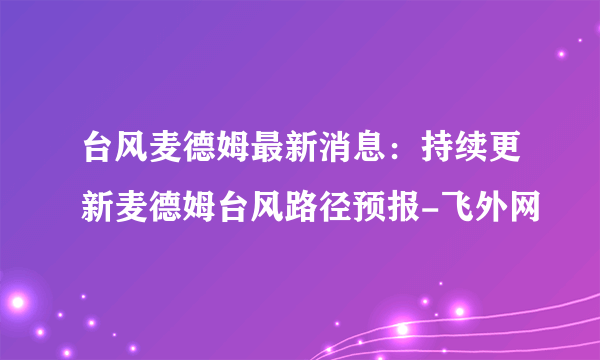 台风麦德姆最新消息：持续更新麦德姆台风路径预报-飞外网