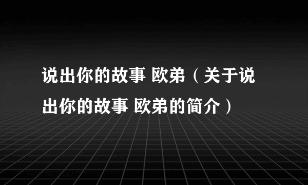 说出你的故事 欧弟（关于说出你的故事 欧弟的简介）