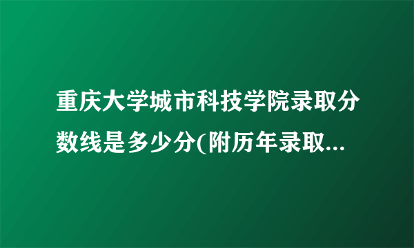 重庆大学城市科技学院录取分数线是多少分(附历年录取分数线)