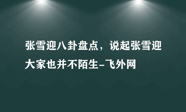 张雪迎八卦盘点，说起张雪迎大家也并不陌生-飞外网