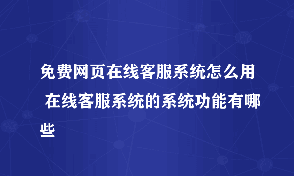 免费网页在线客服系统怎么用 在线客服系统的系统功能有哪些