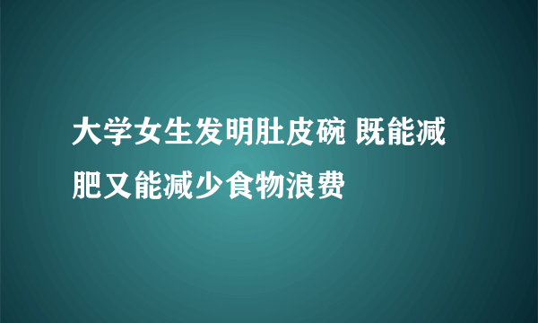 大学女生发明肚皮碗 既能减肥又能减少食物浪费