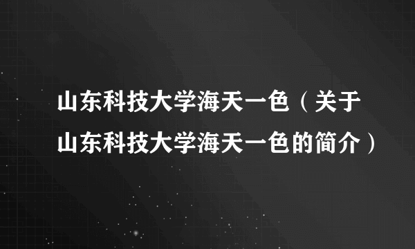 山东科技大学海天一色（关于山东科技大学海天一色的简介）