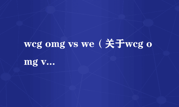 wcg omg vs we（关于wcg omg vs we的简介）