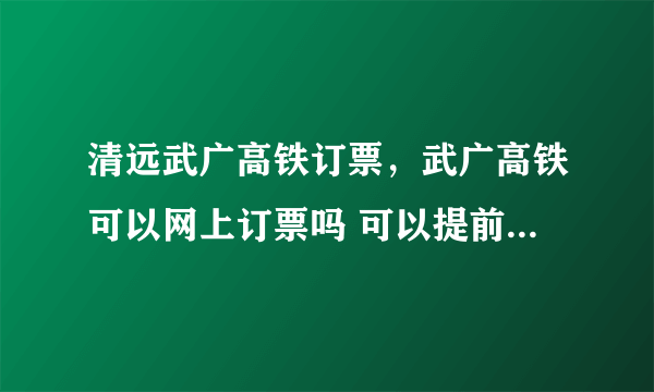 清远武广高铁订票，武广高铁可以网上订票吗 可以提前几天买票