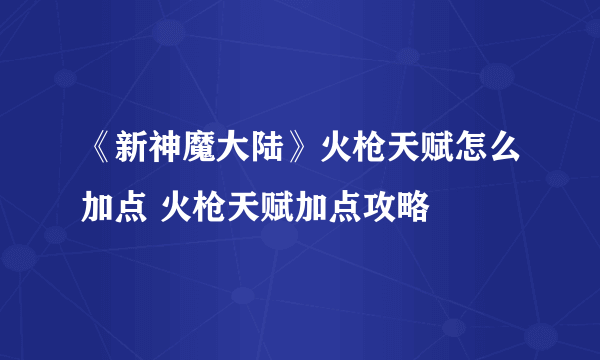 《新神魔大陆》火枪天赋怎么加点 火枪天赋加点攻略