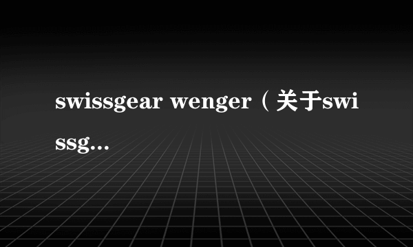 swissgear wenger（关于swissgear wenger的简介）