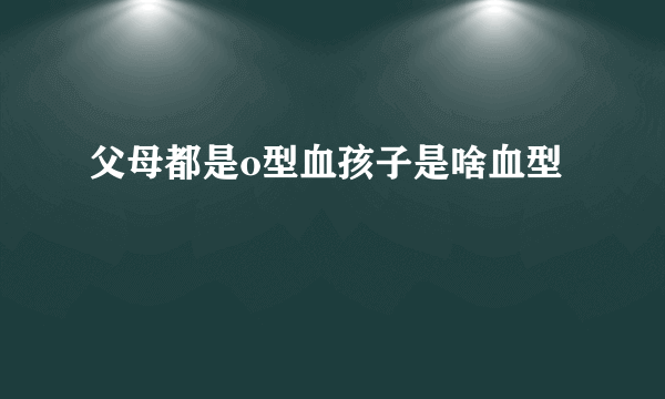 父母都是o型血孩子是啥血型