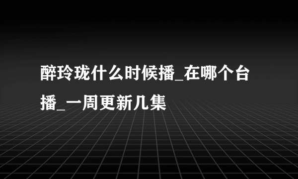 醉玲珑什么时候播_在哪个台播_一周更新几集