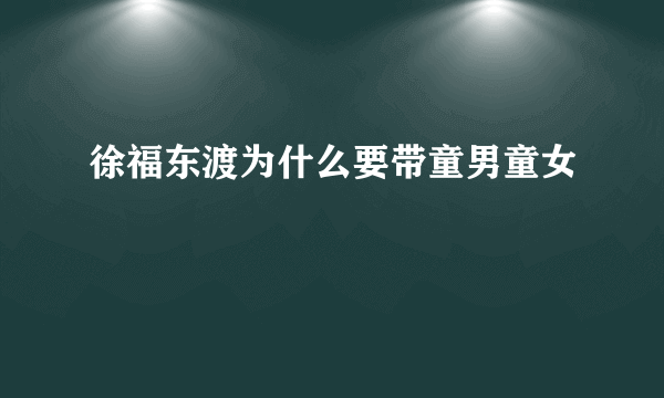 徐福东渡为什么要带童男童女