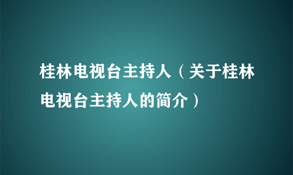 桂林电视台主持人（关于桂林电视台主持人的简介）