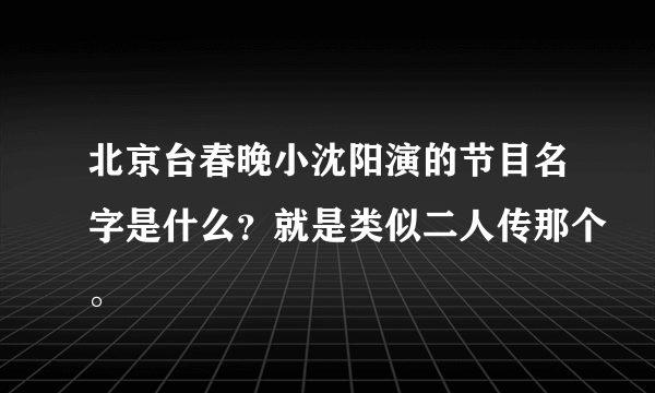 北京台春晚小沈阳演的节目名字是什么？就是类似二人传那个。