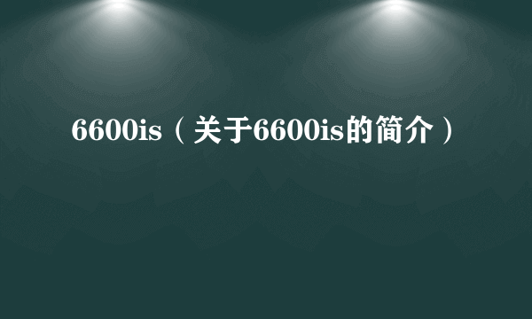 6600is（关于6600is的简介）