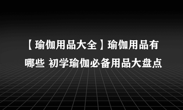 【瑜伽用品大全】瑜伽用品有哪些 初学瑜伽必备用品大盘点