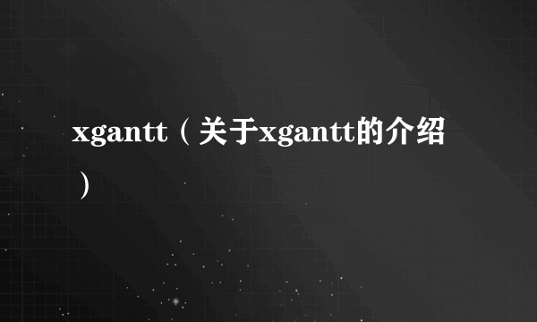 xgantt（关于xgantt的介绍）