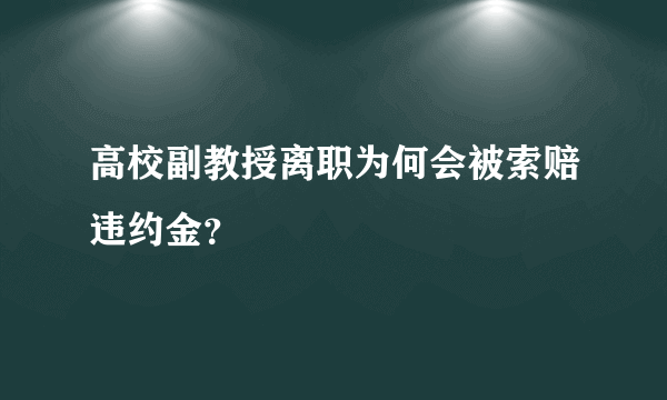 高校副教授离职为何会被索赔违约金？