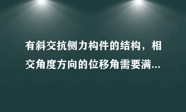 有斜交抗侧力构件的结构，相交角度方向的位移角需要满足规范要求吗