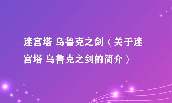 迷宫塔 乌鲁克之剑（关于迷宫塔 乌鲁克之剑的简介）