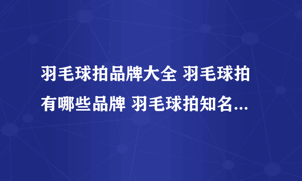 羽毛球拍品牌大全 羽毛球拍有哪些品牌 羽毛球拍知名品牌名录【品牌库】