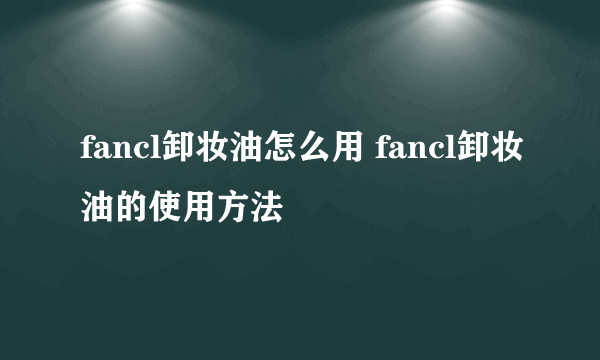 fancl卸妆油怎么用 fancl卸妆油的使用方法