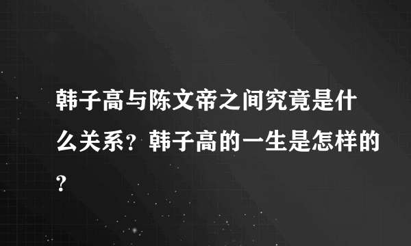 韩子高与陈文帝之间究竟是什么关系？韩子高的一生是怎样的？