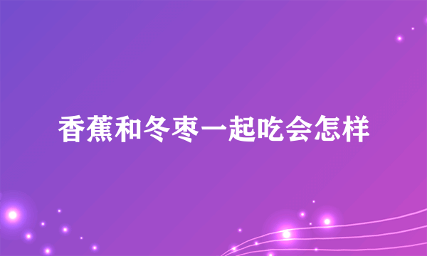 香蕉和冬枣一起吃会怎样