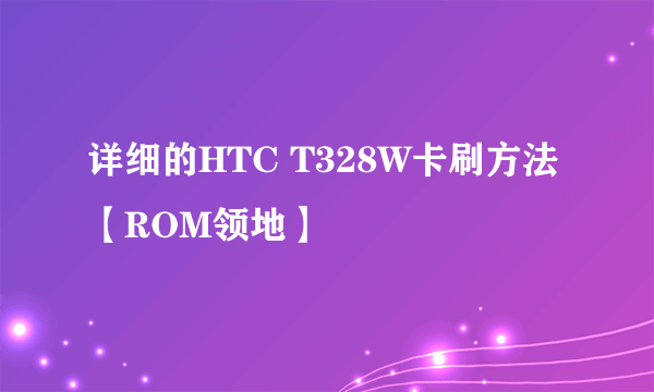 详细的HTC T328W卡刷方法【ROM领地】