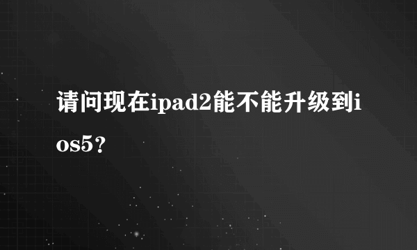 请问现在ipad2能不能升级到ios5？