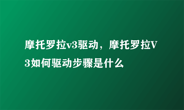 摩托罗拉v3驱动，摩托罗拉V3如何驱动步骤是什么