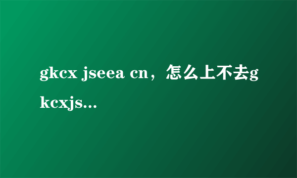 gkcx jseea cn，怎么上不去gkcxjseeacn