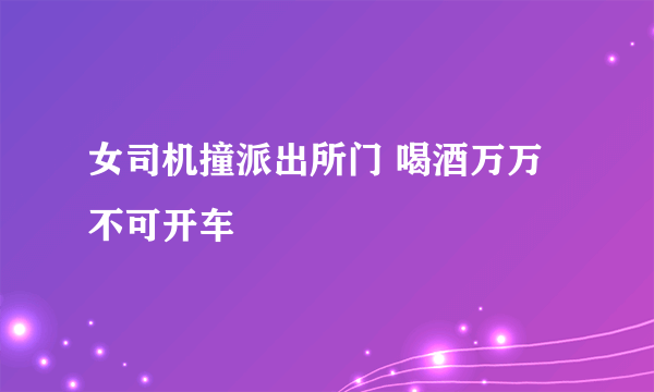 女司机撞派出所门 喝酒万万不可开车