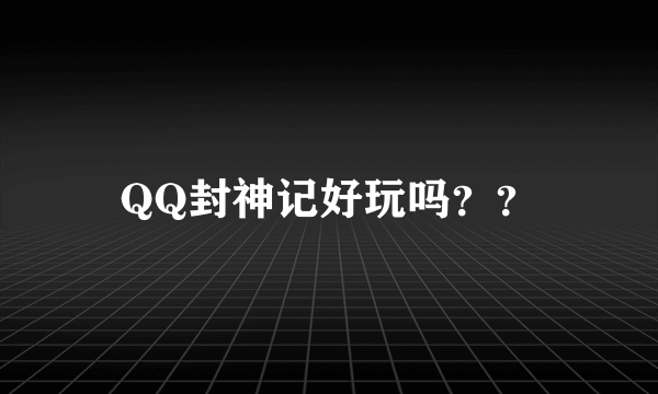 QQ封神记好玩吗？？