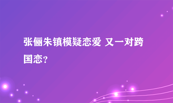 张俪朱镇模疑恋爱 又一对跨国恋？