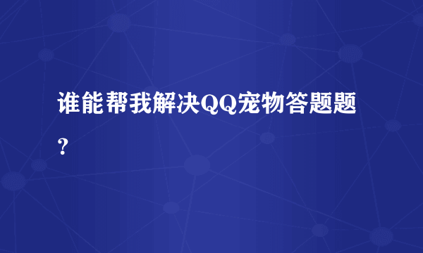 谁能帮我解决QQ宠物答题题？