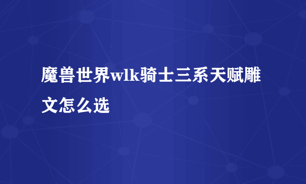 魔兽世界wlk骑士三系天赋雕文怎么选