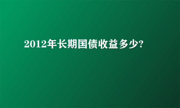 2012年长期国债收益多少?