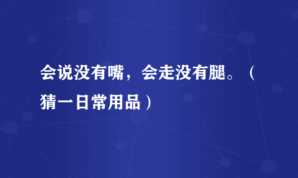 会说没有嘴，会走没有腿。（猜一日常用品）