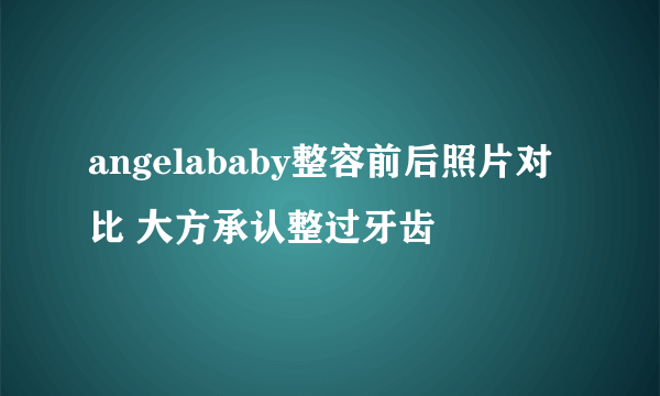 angelababy整容前后照片对比 大方承认整过牙齿