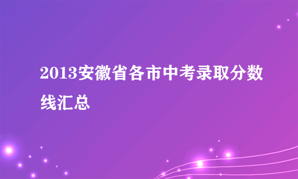 2013安徽省各市中考录取分数线汇总