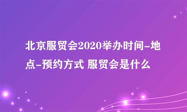 北京服贸会2020举办时间-地点-预约方式 服贸会是什么