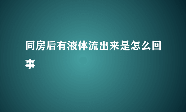 同房后有液体流出来是怎么回事