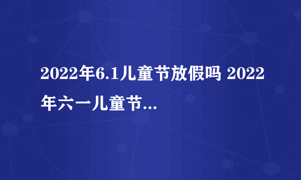 2022年6.1儿童节放假吗 2022年六一儿童节放假时间安排