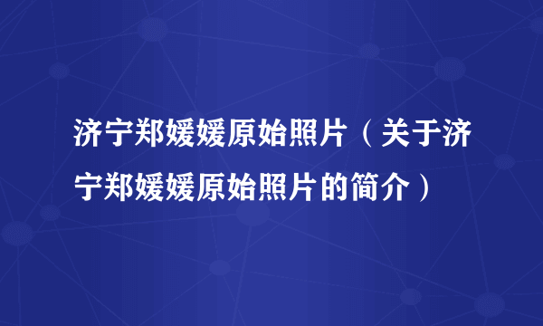 济宁郑媛媛原始照片（关于济宁郑媛媛原始照片的简介）