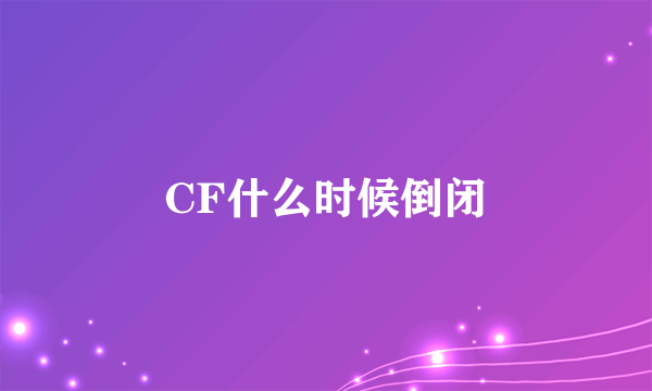 CF什么时候倒闭