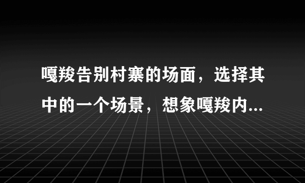 嘎羧告别村寨的场面，选择其中的一个场景，想象嘎羧内心的感受怎么写