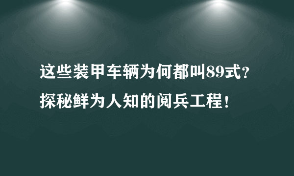 这些装甲车辆为何都叫89式？探秘鲜为人知的阅兵工程！