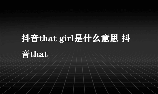 抖音that girl是什么意思 抖音that