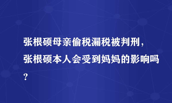 张根硕母亲偷税漏税被判刑，张根硕本人会受到妈妈的影响吗？