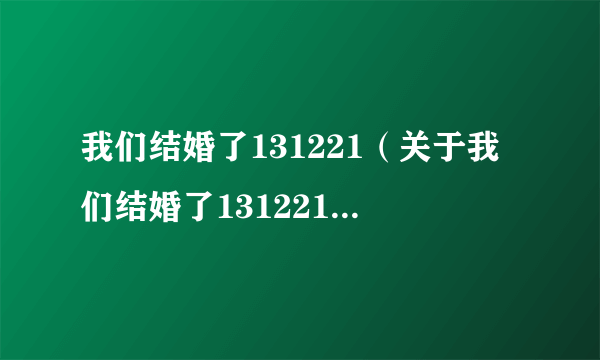 我们结婚了131221（关于我们结婚了131221的简介）